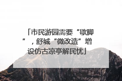 市民游园需要“歇脚”，舒城“微改造”增设仿古凉亭解民忧